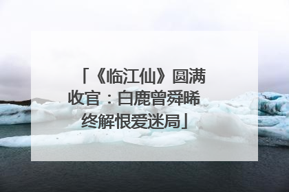 《临江仙》圆满收官：白鹿曾舜晞终解恨爱迷局