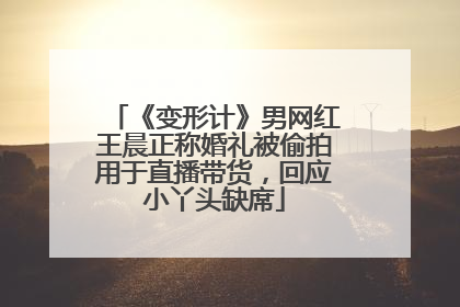 《变形计》男网红王晨正称婚礼被偷拍用于直播带货，回应小丫头缺席