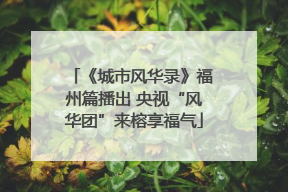 《城市风华录》福州篇播出 央视“风华团”来榕享福气