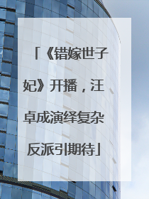 《错嫁世子妃》开播，汪卓成演绎复杂反派引期待
