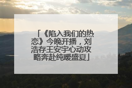 《陷入我们的热恋》今晚开播，刘浩存王安宇心动攻略奔赴纯暧盛夏