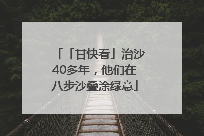 「甘快看」治沙40多年，他们在八步沙叠涂绿意