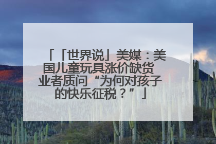 「世界说」美媒：美国儿童玩具涨价缺货 业者质问“为何对孩子的快乐征税？”