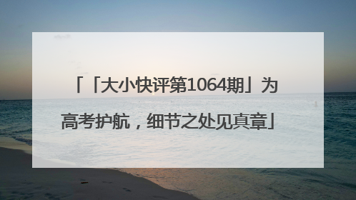 「大小快评第1064期」为高考护航，细节之处见真章