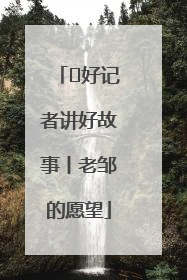  好记者讲好故事丨老邹的愿望