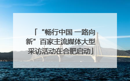 “畅行中国 一路向新”百家主流媒体大型采访活动在合肥启动