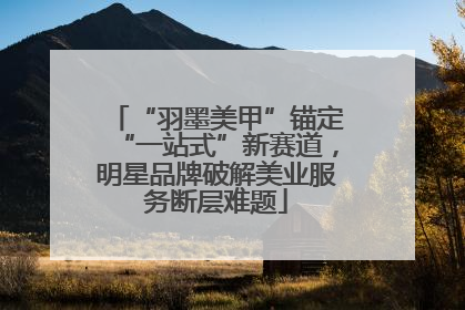 “羽墨美甲”锚定“一站式”新赛道，明星品牌破解美业服务断层难题