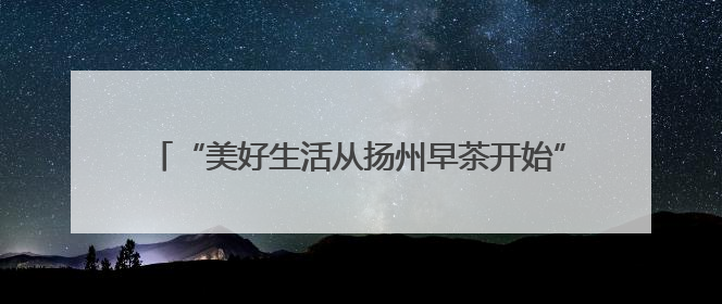 “美好生活从扬州早茶开始”，扬州早茶文化周暨“世界美食之都”创新发展交流活动启幕