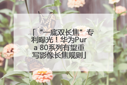 “一底双长焦”专利曝光！华为Pura 80系列有望重写影像长焦规则
