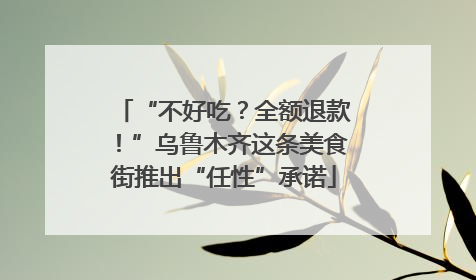 “不好吃？全额退款！”乌鲁木齐这条美食街推出“任性”承诺
