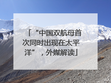 “中国双航母首次同时出现在太平洋”，外媒解读