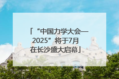 “中国力学大会—2025”将于7月在长沙盛大启幕