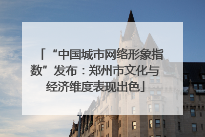 “中国城市网络形象指数”发布：郑州市文化与经济维度表现出色