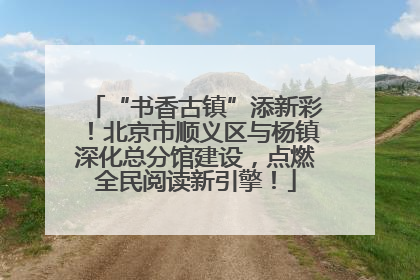 “书香古镇”添新彩！北京市顺义区与杨镇深化总分馆建设，点燃全民阅读新引擎！