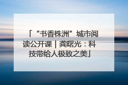 “书香株洲”城市阅读公开课｜龚曙光：科技带给人极致之美