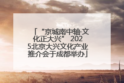 “京城南中轴·文化正大兴” 2025北京大兴文化产业推介会于成都举办