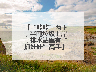 “咔咔”两下，半吨垃圾上岸，排水站里有“抓娃娃”高手