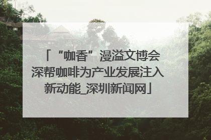 “咖香”漫溢文博会 深帮咖啡为产业发展注入新动能_深圳新闻网