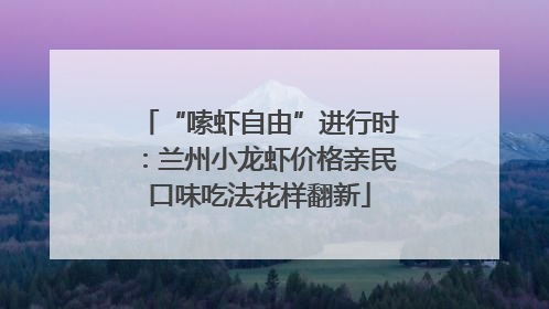 “嗦虾自由”进行时：兰州小龙虾价格亲民口味吃法花样翻新