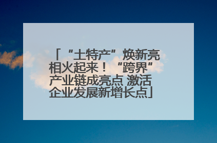 “土特产”焕新亮相火起来！“跨界”产业链成亮点 激活企业发展新增长点