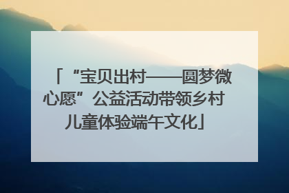 “宝贝出村——圆梦微心愿”公益活动带领乡村儿童体验端午文化