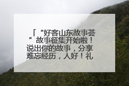 “好客山东故事荟”故事征集开始啦！说出你的故事，分享难忘经历，人好！礼品多！速来！