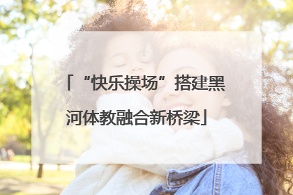 “快乐操场”搭建黑河体教融合新桥梁