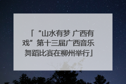 “山水有梦 广西有戏”第十三届广西音乐舞蹈比赛在柳州举行
