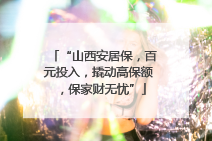 “山西安居保，百元投入，撬动高保额，保家财无忧”