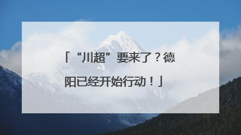 “川超”要来了？德阳已经开始行动！
