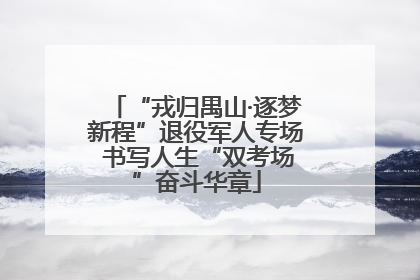 “戎归禺山·逐梦新程”退役军人专场 书写人生“双考场”奋斗华章