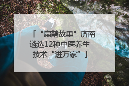 “扁鹊故里”济南遴选12种中医养生技术“进万家”