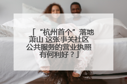 “杭州首个”落地萧山 这张事关社区公共服务的营业执照有何利好？