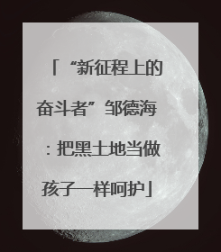 “新征程上的奋斗者”邹德海：把黑土地当做孩子一样呵护