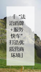 “法治盾牌+服务快车”打造优质营商环境