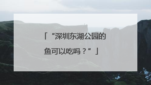 “深圳东湖公园的鱼可以吃吗？”