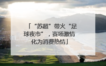 “苏超”带火“足球夜市”，赛场激情化为消费热情