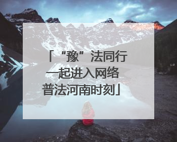 “豫”法同行 一起进入网络普法河南时刻