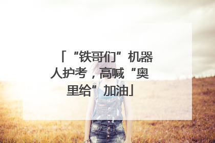 “铁哥们”机器人护考，高喊“奥里给”加油