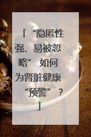 “隐匿性强、易被忽略” 如何为肾脏健康“预警”？