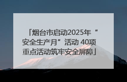 烟台市启动2025年“安全生产月”活动 40项重点活动筑牢安全屏障