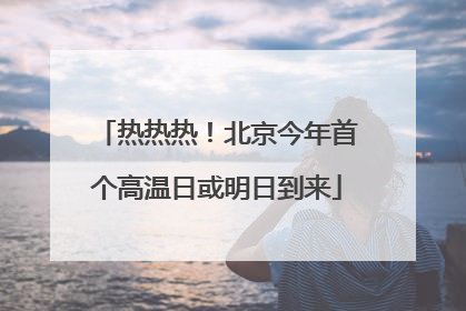 热热热！北京今年首个高温日或明日到来