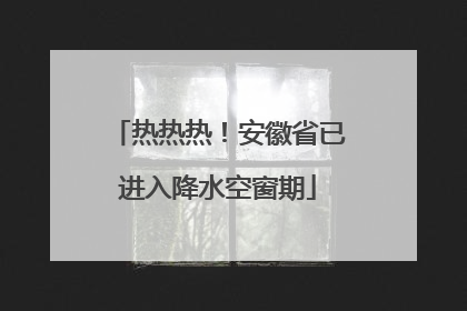 热热热！安徽省已进入降水空窗期