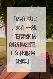 热在基层，火在一线：甘肃张掖创新构建职工文化服务矩阵