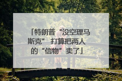 特朗普“没空理马斯克” 打算把两人的“信物”卖了