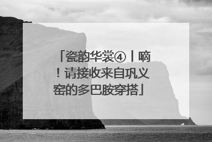 瓷韵华裳④丨嘀！请接收来自巩义窑的多巴胺穿搭