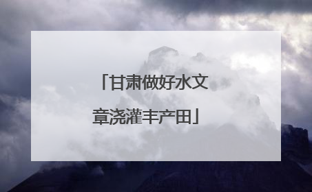 甘肃做好水文章浇灌丰产田