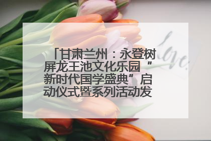 甘肃兰州：永登树屏龙王池文化乐园“新时代国学盛典”启动仪式暨系列活动发布会成功举办