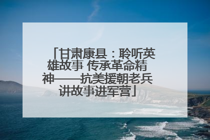 甘肃康县：聆听英雄故事 传承革命精神——抗美援朝老兵讲故事进军营