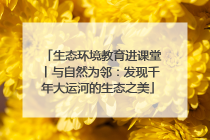 生态环境教育进课堂丨与自然为邻：发现千年大运河的生态之美